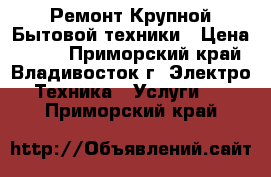 Ремонт Крупной Бытовой техники › Цена ­ 500 - Приморский край, Владивосток г. Электро-Техника » Услуги   . Приморский край